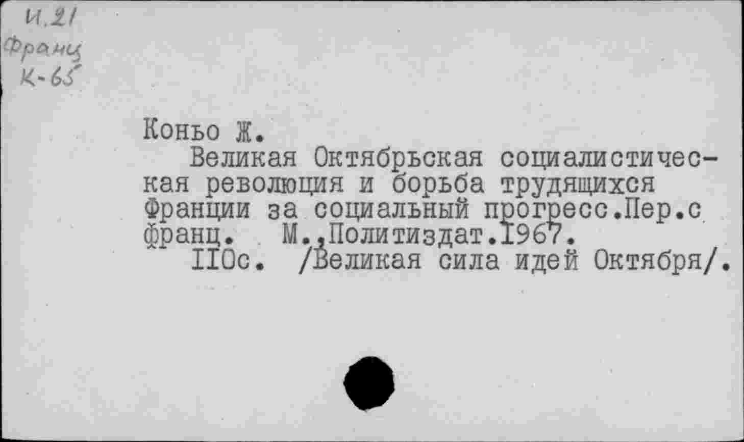 ﻿\л.и
Франц
К~6б'
Коньо Ж.
Великая Октябрьская социалистическая революция и борьба трудящихся Франции за социальный прогресс.Пер.с франц. М.,Политиздат.1967.
110с. /Великая сила идей Октября/.